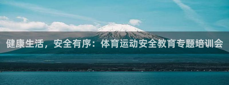 JJB竞技宝官方集团官网:健康生活,安全有序:体育运动安全教